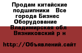 Продам китайские подшипники - Все города Бизнес » Оборудование   . Владимирская обл.,Вязниковский р-н